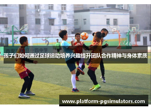 孩子们如何通过足球运动培养兴趣提升团队合作精神与身体素质 孩子们如何通过足球运动培养兴趣提升团队合作精神与身体素质