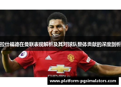 拉什福德在曼联表现解析及其对球队整体贡献的深度剖析