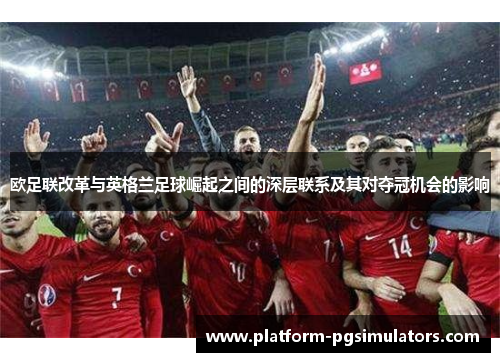 欧足联改革与英格兰足球崛起之间的深层联系及其对夺冠机会的影响