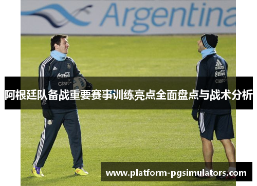 阿根廷队备战重要赛事训练亮点全面盘点与战术分析