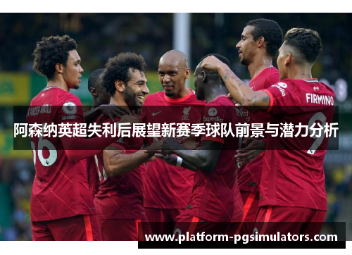 阿森纳英超失利后展望新赛季球队前景与潜力分析 阿森纳英超失利后展望新赛季球队前景与潜力分析