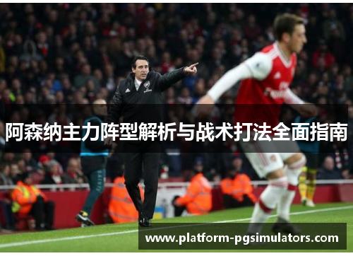 阿森纳主力阵型解析与战术打法全面指南