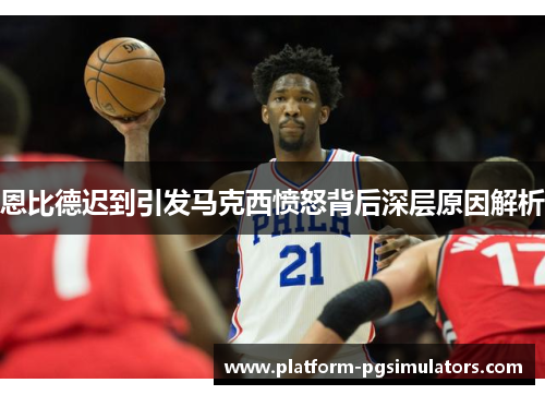 恩比德迟到引发马克西愤怒背后深层原因解析