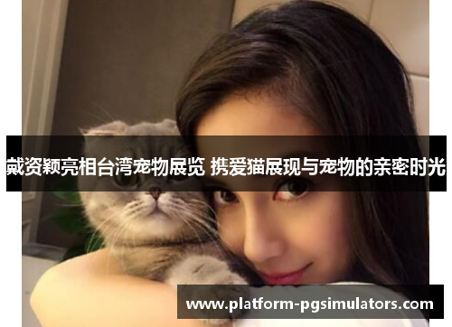 戴资颖亮相台湾宠物展览 携爱猫展现与宠物的亲密时光