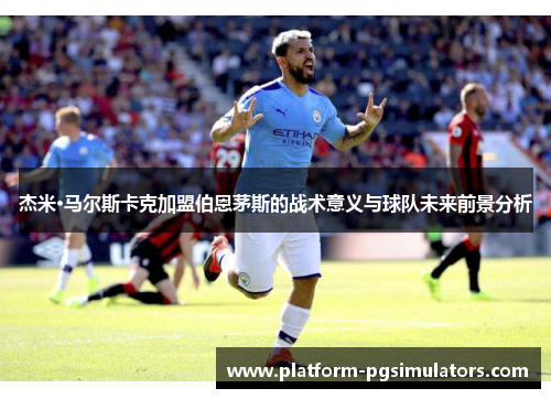 杰米·马尔斯卡克加盟伯恩茅斯的战术意义与球队未来前景分析