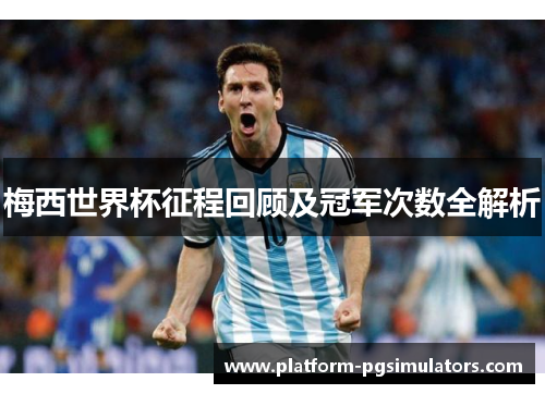 梅西世界杯征程回顾及冠军次数全解析