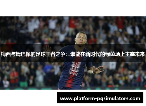 梅西与姆巴佩的足球王者之争：谁能在新时代的绿茵场上主宰未来