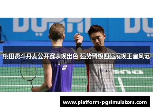桃田贤斗丹麦公开赛表现出色 强势晋级四强展现王者风范