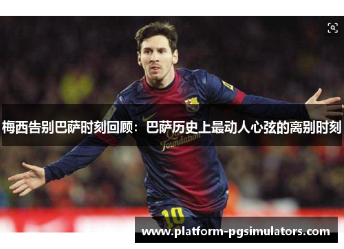 梅西告别巴萨时刻回顾：巴萨历史上最动人心弦的离别时刻