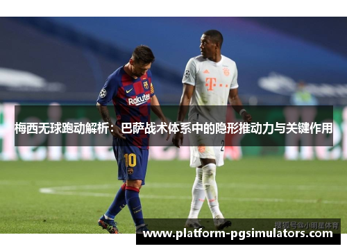 梅西无球跑动解析：巴萨战术体系中的隐形推动力与关键作用