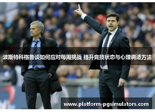 波斯特科格鲁谈如何应对每周挑战 提升竞技状态与心理调适方法